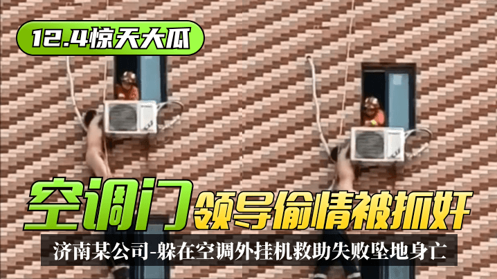 日本a在线h-【12.4惊天大瓜】“空调门”济南某公司领导偷情被抓奸，躲在空调外挂机救助失败坠地身亡！