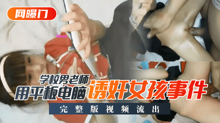 欧美色一区-【网曝门】学校男老师用平板电脑诱奸女孩事件！完整版视频流出